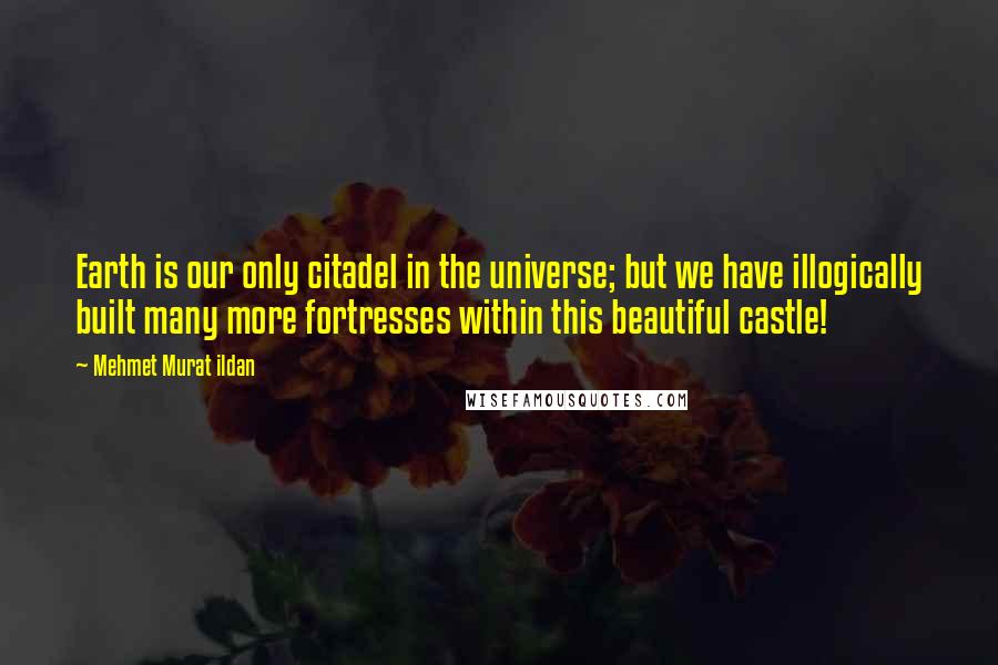 Mehmet Murat Ildan Quotes: Earth is our only citadel in the universe; but we have illogically built many more fortresses within this beautiful castle!