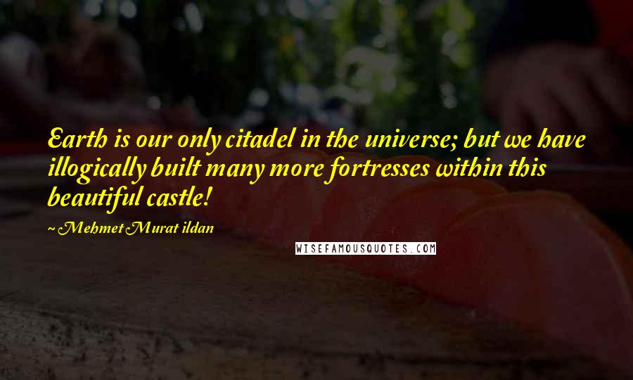 Mehmet Murat Ildan Quotes: Earth is our only citadel in the universe; but we have illogically built many more fortresses within this beautiful castle!