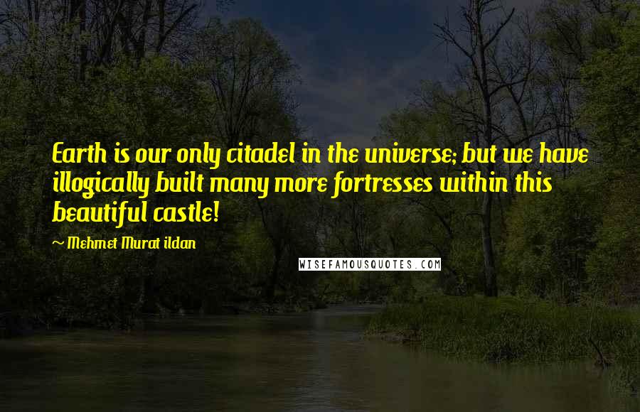 Mehmet Murat Ildan Quotes: Earth is our only citadel in the universe; but we have illogically built many more fortresses within this beautiful castle!