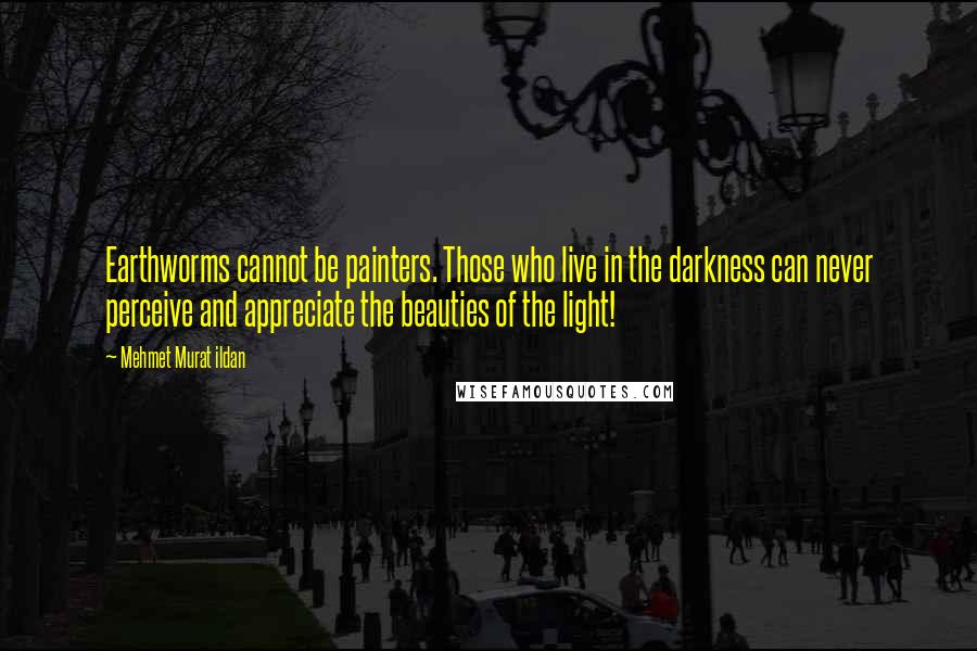 Mehmet Murat Ildan Quotes: Earthworms cannot be painters. Those who live in the darkness can never perceive and appreciate the beauties of the light!