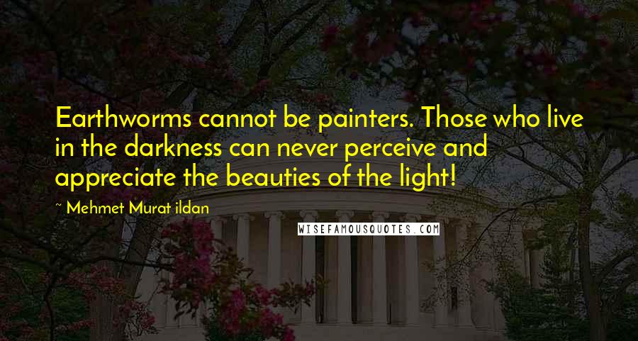 Mehmet Murat Ildan Quotes: Earthworms cannot be painters. Those who live in the darkness can never perceive and appreciate the beauties of the light!