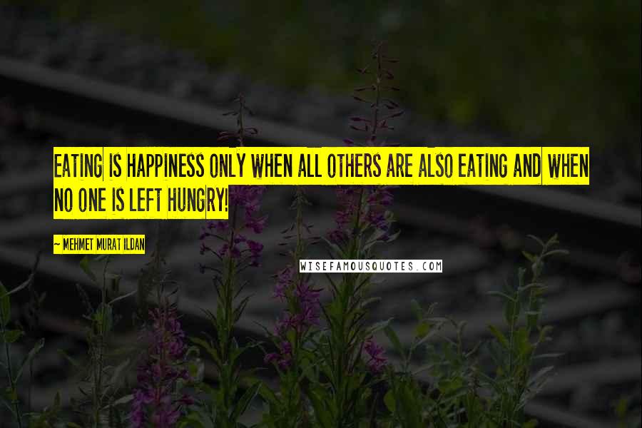 Mehmet Murat Ildan Quotes: Eating is happiness only when all others are also eating and when no one is left hungry!