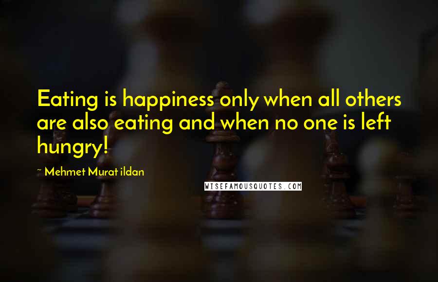 Mehmet Murat Ildan Quotes: Eating is happiness only when all others are also eating and when no one is left hungry!