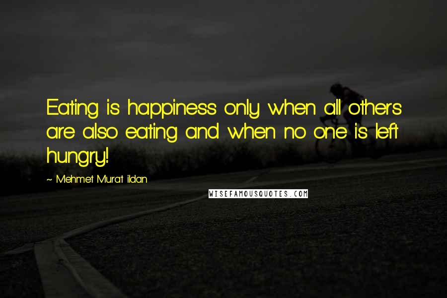 Mehmet Murat Ildan Quotes: Eating is happiness only when all others are also eating and when no one is left hungry!