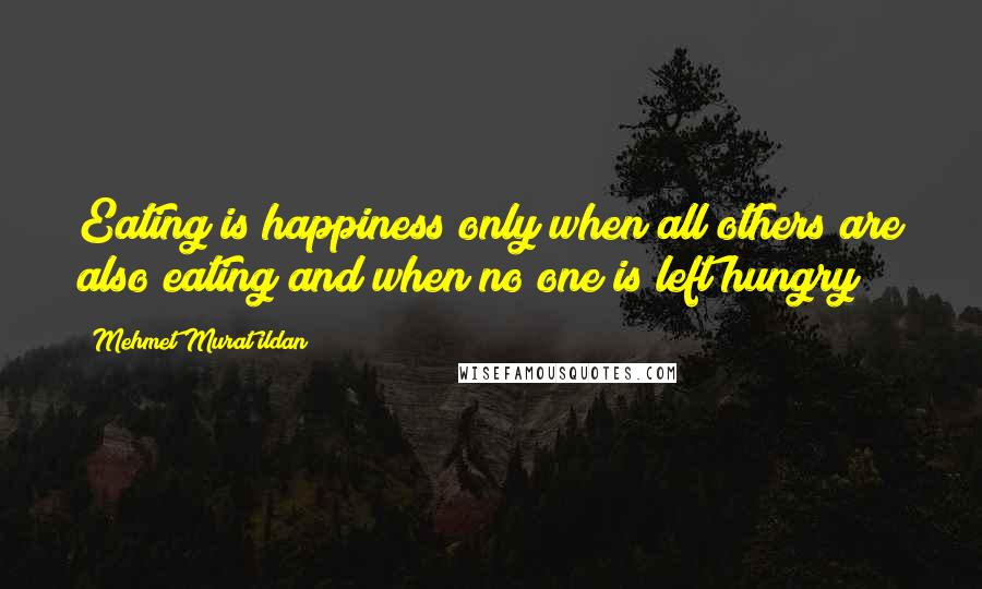 Mehmet Murat Ildan Quotes: Eating is happiness only when all others are also eating and when no one is left hungry!