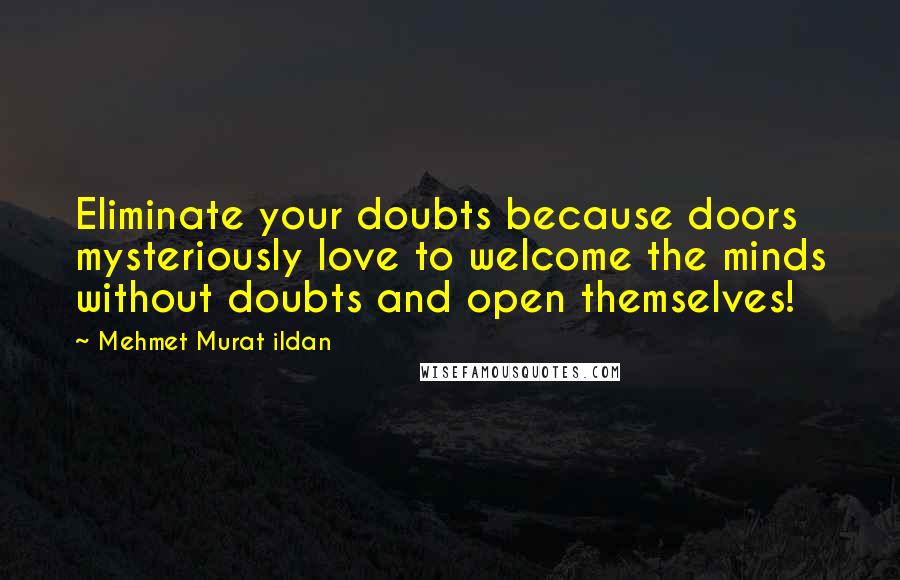 Mehmet Murat Ildan Quotes: Eliminate your doubts because doors mysteriously love to welcome the minds without doubts and open themselves!