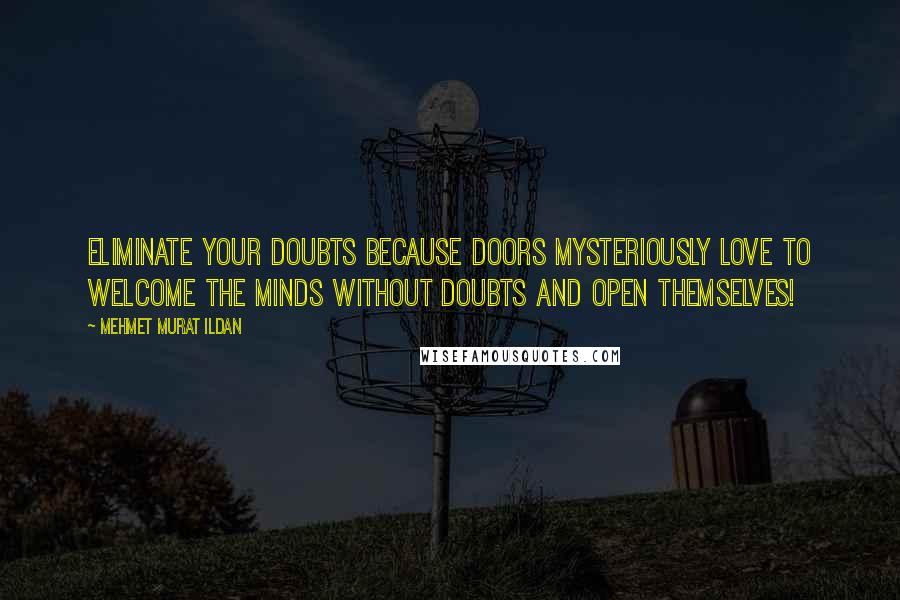 Mehmet Murat Ildan Quotes: Eliminate your doubts because doors mysteriously love to welcome the minds without doubts and open themselves!