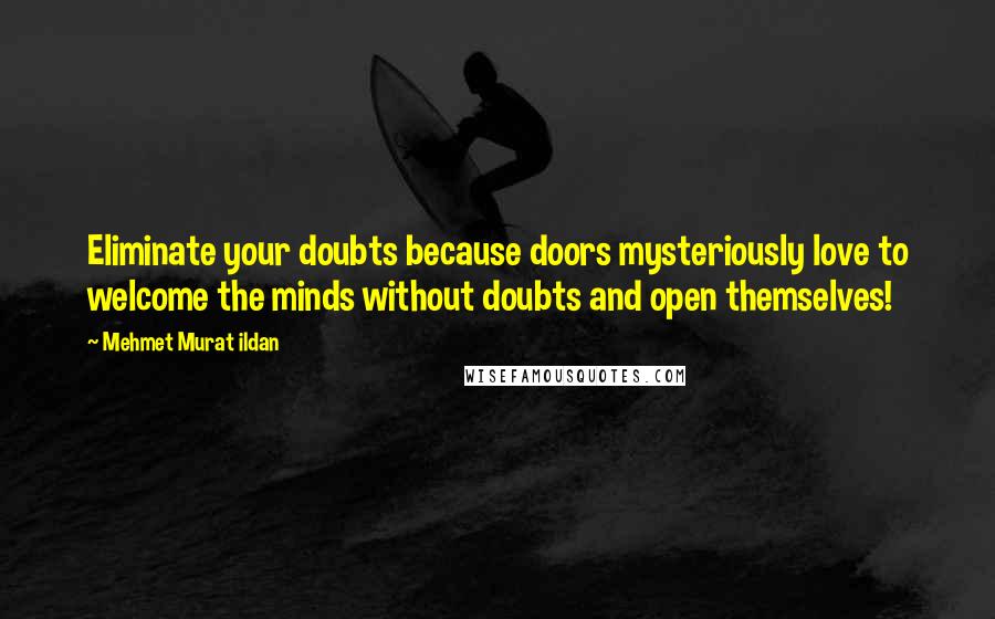 Mehmet Murat Ildan Quotes: Eliminate your doubts because doors mysteriously love to welcome the minds without doubts and open themselves!