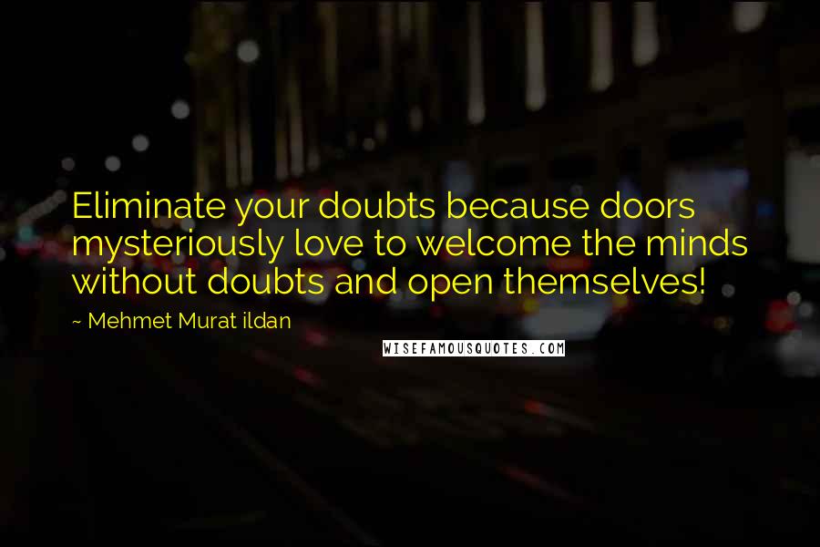 Mehmet Murat Ildan Quotes: Eliminate your doubts because doors mysteriously love to welcome the minds without doubts and open themselves!