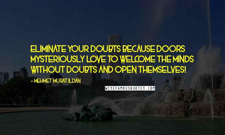 Mehmet Murat Ildan Quotes: Eliminate your doubts because doors mysteriously love to welcome the minds without doubts and open themselves!