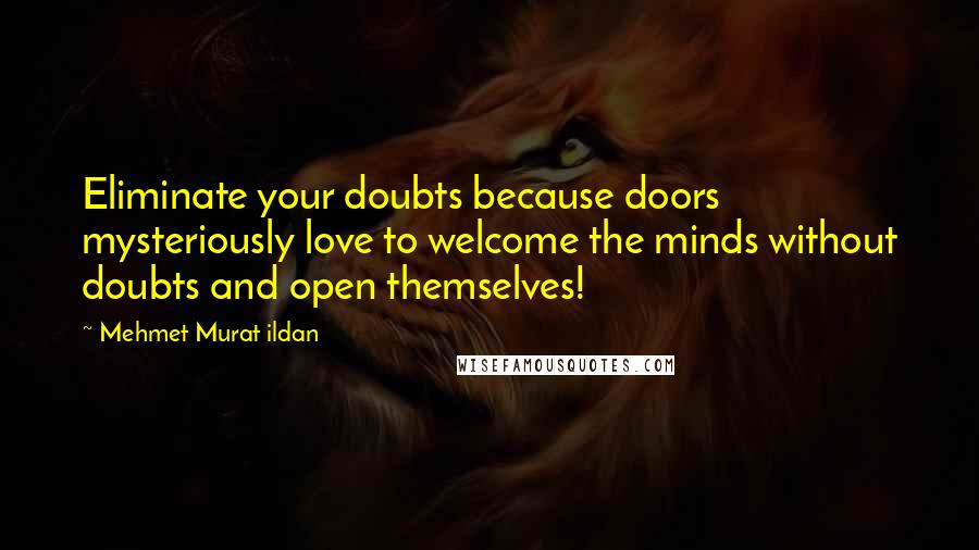 Mehmet Murat Ildan Quotes: Eliminate your doubts because doors mysteriously love to welcome the minds without doubts and open themselves!