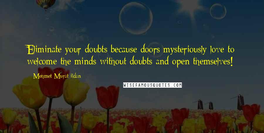 Mehmet Murat Ildan Quotes: Eliminate your doubts because doors mysteriously love to welcome the minds without doubts and open themselves!