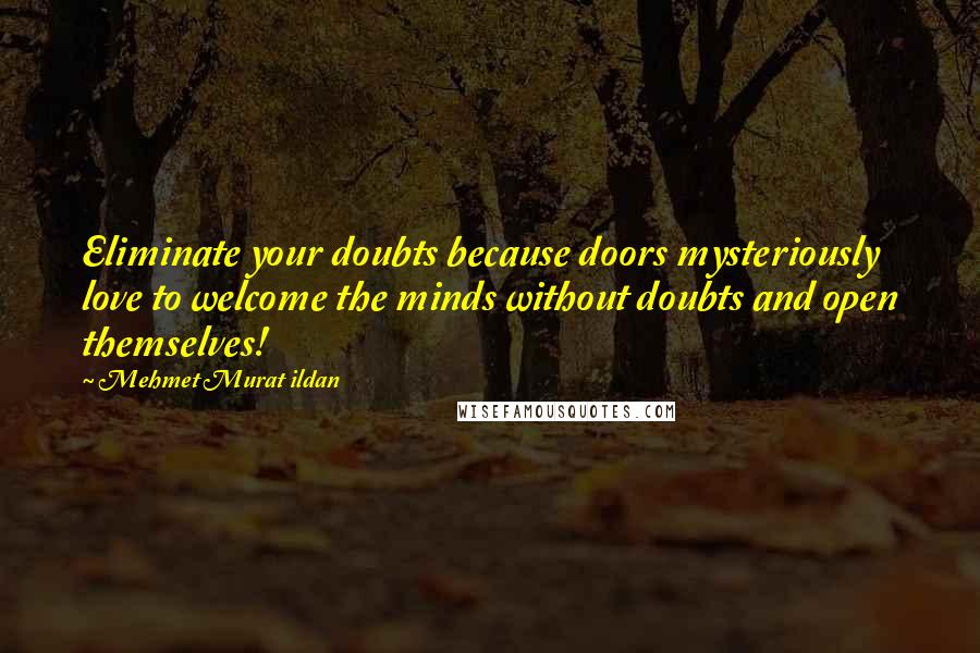 Mehmet Murat Ildan Quotes: Eliminate your doubts because doors mysteriously love to welcome the minds without doubts and open themselves!