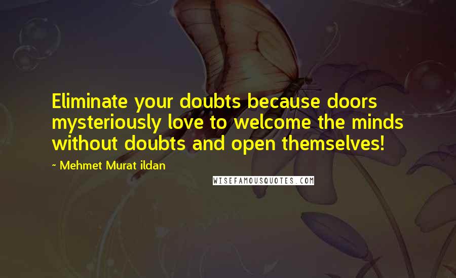 Mehmet Murat Ildan Quotes: Eliminate your doubts because doors mysteriously love to welcome the minds without doubts and open themselves!