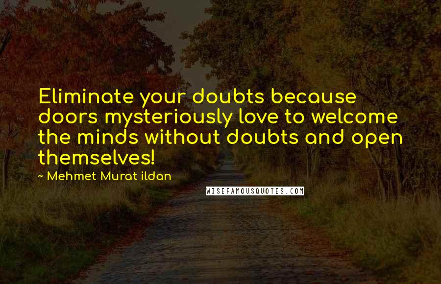 Mehmet Murat Ildan Quotes: Eliminate your doubts because doors mysteriously love to welcome the minds without doubts and open themselves!