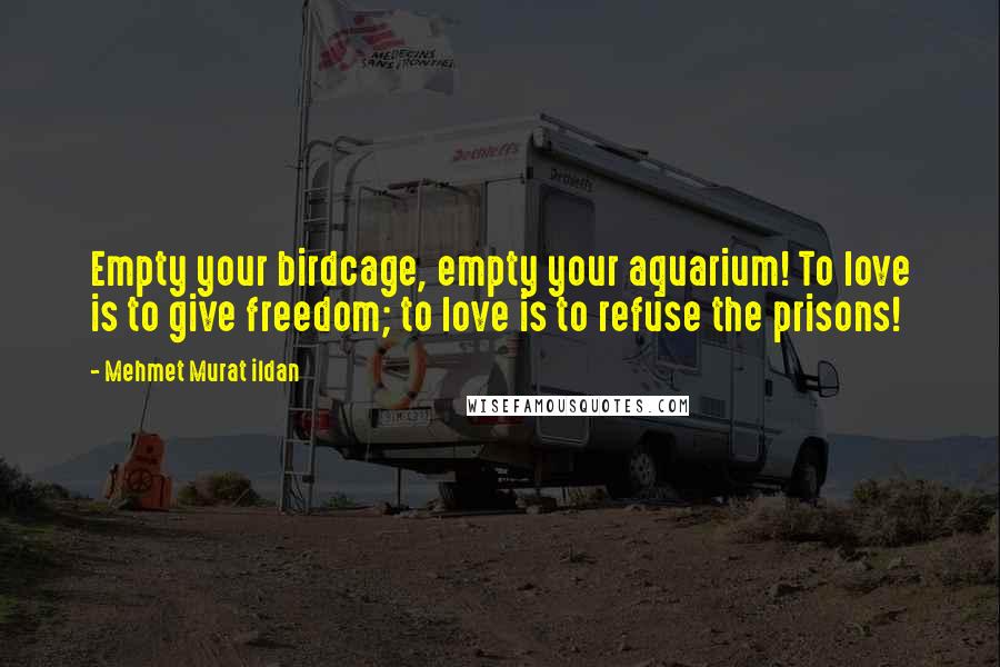 Mehmet Murat Ildan Quotes: Empty your birdcage, empty your aquarium! To love is to give freedom; to love is to refuse the prisons!