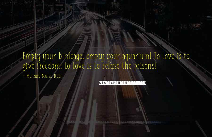 Mehmet Murat Ildan Quotes: Empty your birdcage, empty your aquarium! To love is to give freedom; to love is to refuse the prisons!