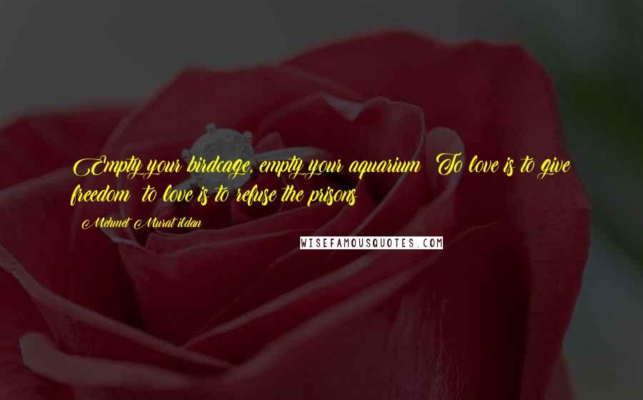 Mehmet Murat Ildan Quotes: Empty your birdcage, empty your aquarium! To love is to give freedom; to love is to refuse the prisons!