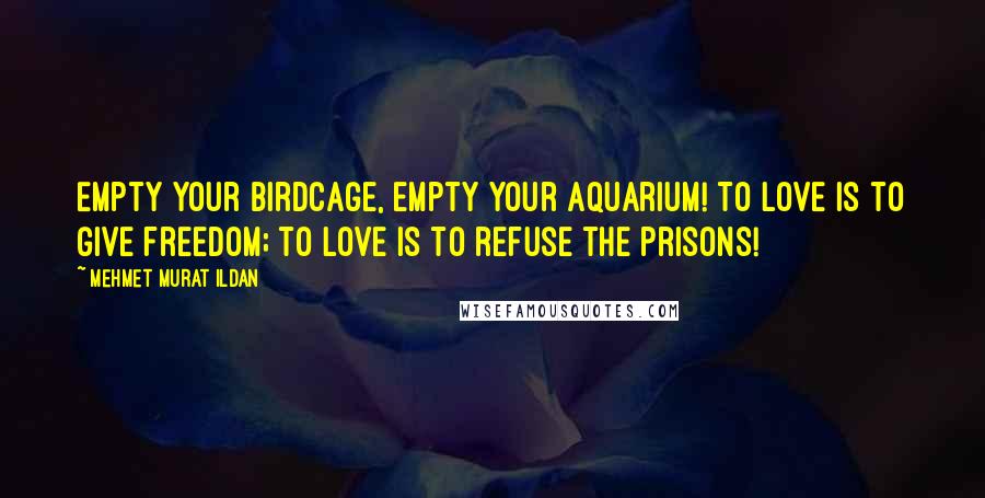 Mehmet Murat Ildan Quotes: Empty your birdcage, empty your aquarium! To love is to give freedom; to love is to refuse the prisons!