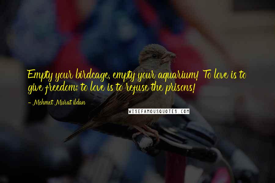 Mehmet Murat Ildan Quotes: Empty your birdcage, empty your aquarium! To love is to give freedom; to love is to refuse the prisons!