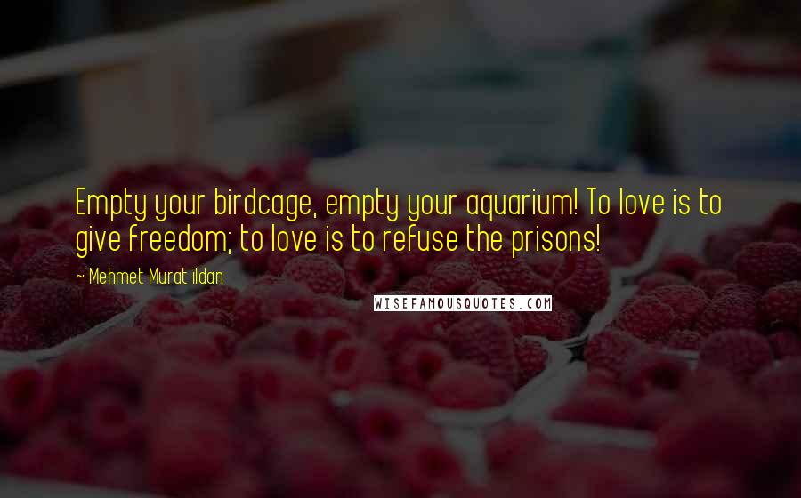 Mehmet Murat Ildan Quotes: Empty your birdcage, empty your aquarium! To love is to give freedom; to love is to refuse the prisons!