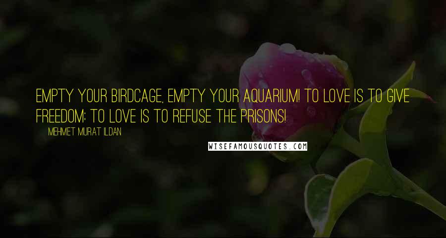 Mehmet Murat Ildan Quotes: Empty your birdcage, empty your aquarium! To love is to give freedom; to love is to refuse the prisons!