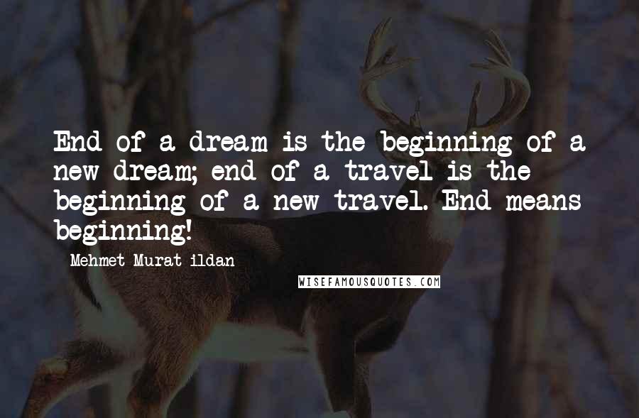 Mehmet Murat Ildan Quotes: End of a dream is the beginning of a new dream; end of a travel is the beginning of a new travel. End means beginning!