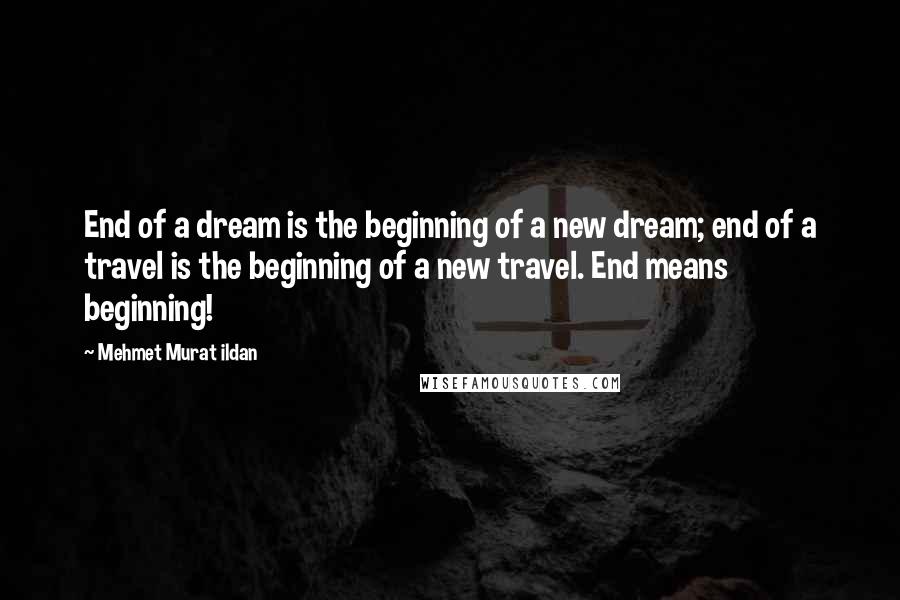 Mehmet Murat Ildan Quotes: End of a dream is the beginning of a new dream; end of a travel is the beginning of a new travel. End means beginning!