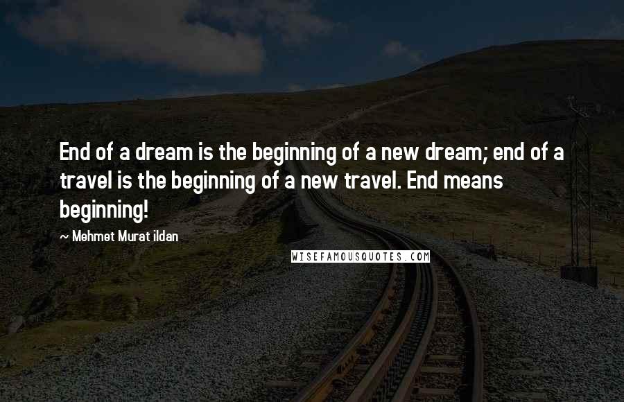 Mehmet Murat Ildan Quotes: End of a dream is the beginning of a new dream; end of a travel is the beginning of a new travel. End means beginning!