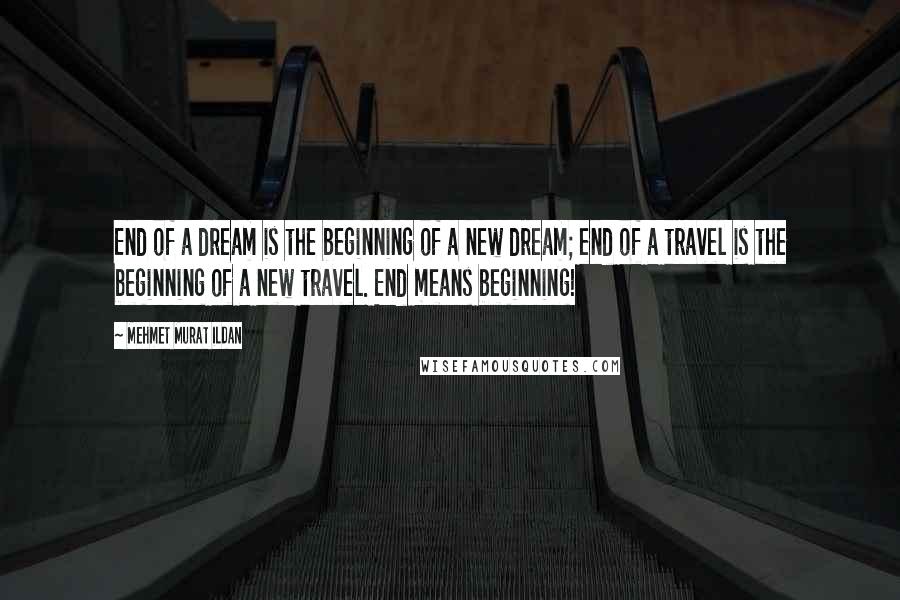 Mehmet Murat Ildan Quotes: End of a dream is the beginning of a new dream; end of a travel is the beginning of a new travel. End means beginning!