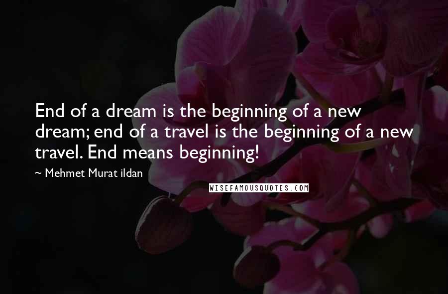 Mehmet Murat Ildan Quotes: End of a dream is the beginning of a new dream; end of a travel is the beginning of a new travel. End means beginning!