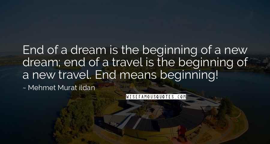 Mehmet Murat Ildan Quotes: End of a dream is the beginning of a new dream; end of a travel is the beginning of a new travel. End means beginning!