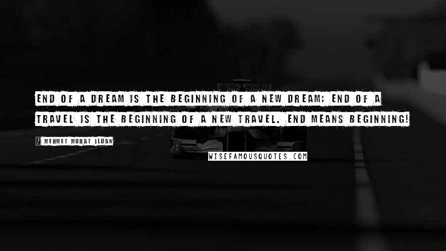 Mehmet Murat Ildan Quotes: End of a dream is the beginning of a new dream; end of a travel is the beginning of a new travel. End means beginning!