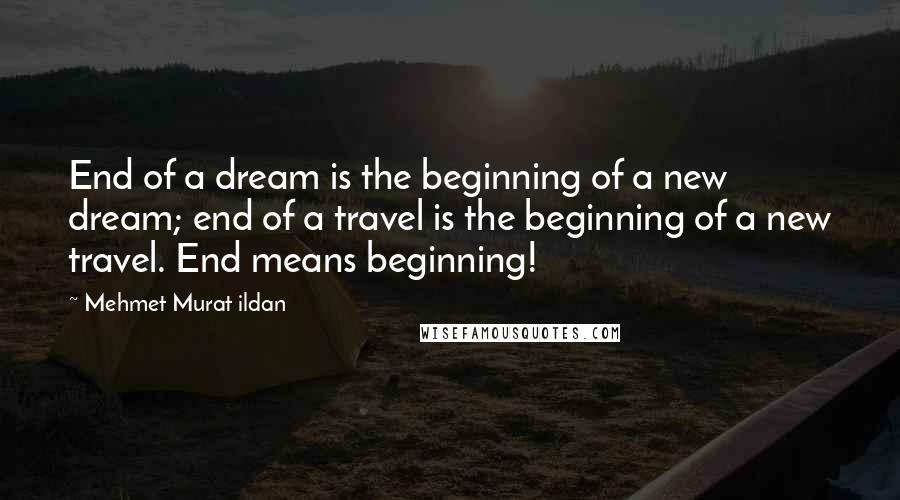 Mehmet Murat Ildan Quotes: End of a dream is the beginning of a new dream; end of a travel is the beginning of a new travel. End means beginning!