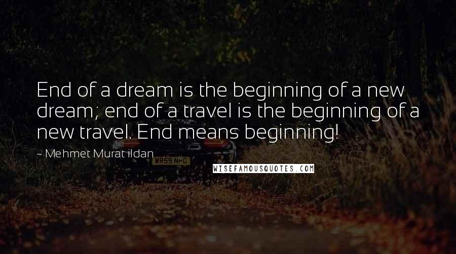 Mehmet Murat Ildan Quotes: End of a dream is the beginning of a new dream; end of a travel is the beginning of a new travel. End means beginning!