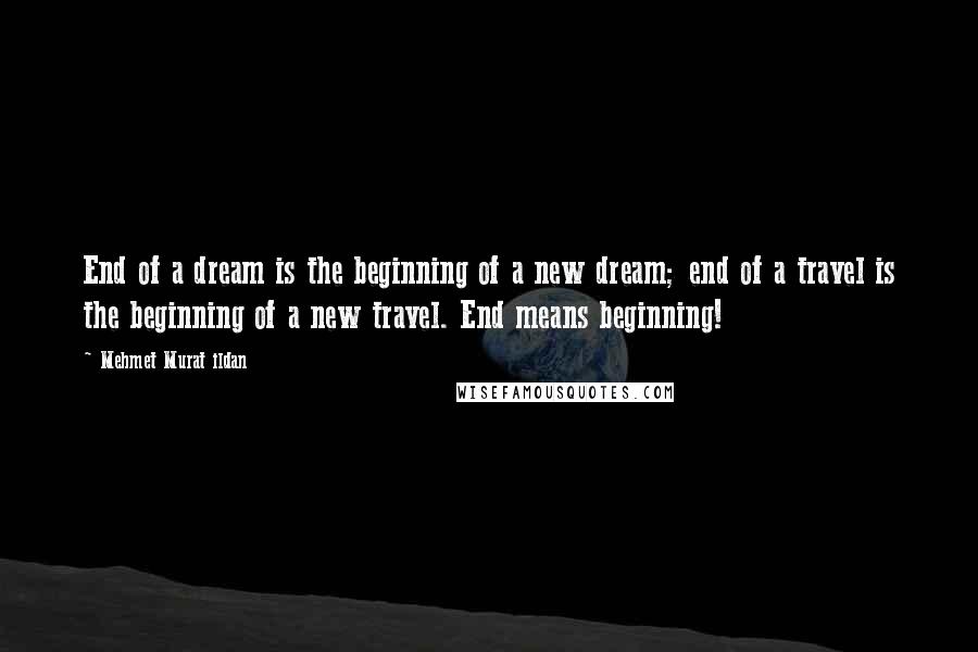 Mehmet Murat Ildan Quotes: End of a dream is the beginning of a new dream; end of a travel is the beginning of a new travel. End means beginning!