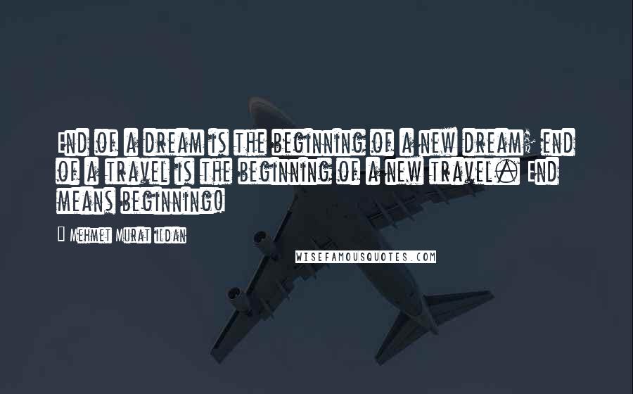 Mehmet Murat Ildan Quotes: End of a dream is the beginning of a new dream; end of a travel is the beginning of a new travel. End means beginning!