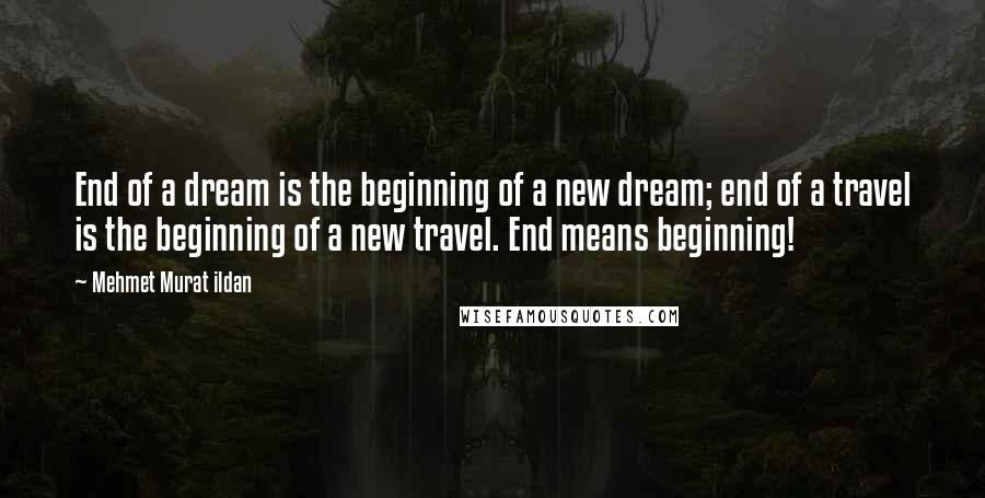 Mehmet Murat Ildan Quotes: End of a dream is the beginning of a new dream; end of a travel is the beginning of a new travel. End means beginning!