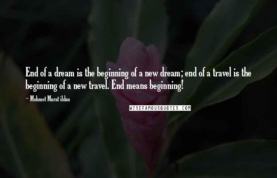 Mehmet Murat Ildan Quotes: End of a dream is the beginning of a new dream; end of a travel is the beginning of a new travel. End means beginning!