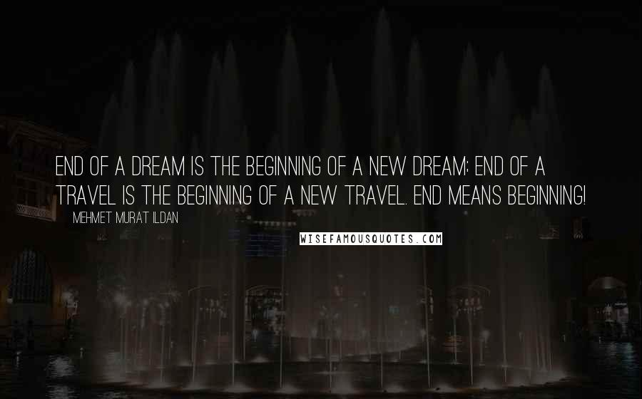 Mehmet Murat Ildan Quotes: End of a dream is the beginning of a new dream; end of a travel is the beginning of a new travel. End means beginning!