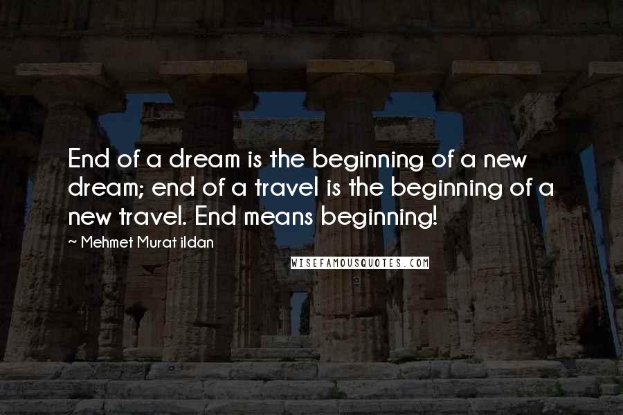 Mehmet Murat Ildan Quotes: End of a dream is the beginning of a new dream; end of a travel is the beginning of a new travel. End means beginning!