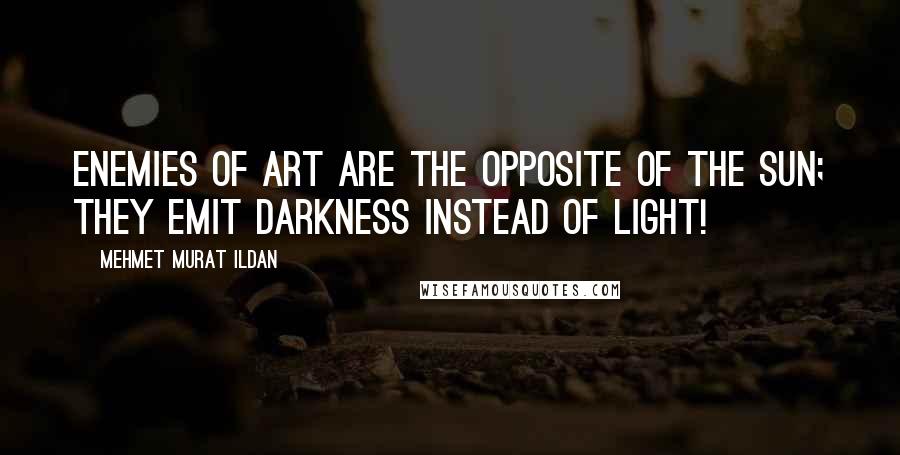 Mehmet Murat Ildan Quotes: Enemies of art are the opposite of the Sun; they emit darkness instead of light!