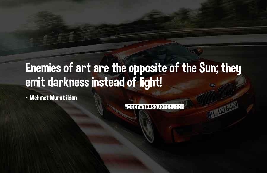 Mehmet Murat Ildan Quotes: Enemies of art are the opposite of the Sun; they emit darkness instead of light!