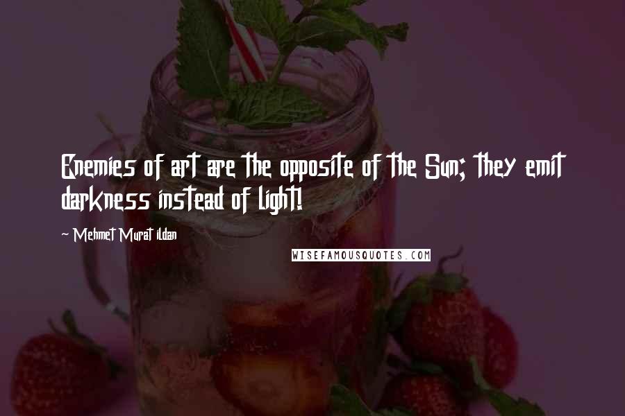 Mehmet Murat Ildan Quotes: Enemies of art are the opposite of the Sun; they emit darkness instead of light!