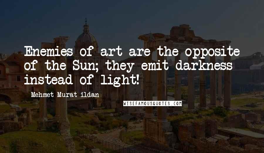 Mehmet Murat Ildan Quotes: Enemies of art are the opposite of the Sun; they emit darkness instead of light!