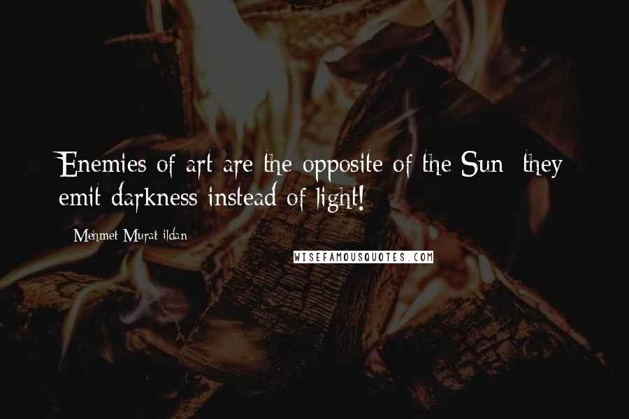 Mehmet Murat Ildan Quotes: Enemies of art are the opposite of the Sun; they emit darkness instead of light!