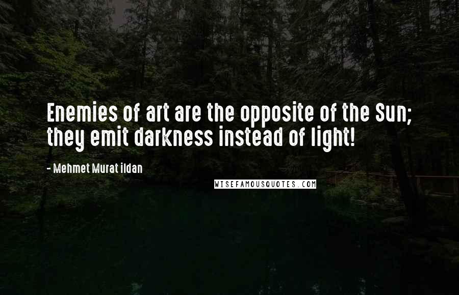 Mehmet Murat Ildan Quotes: Enemies of art are the opposite of the Sun; they emit darkness instead of light!