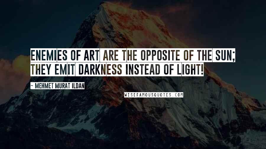 Mehmet Murat Ildan Quotes: Enemies of art are the opposite of the Sun; they emit darkness instead of light!