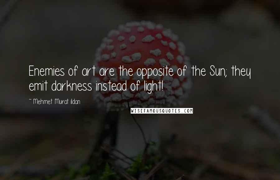 Mehmet Murat Ildan Quotes: Enemies of art are the opposite of the Sun; they emit darkness instead of light!