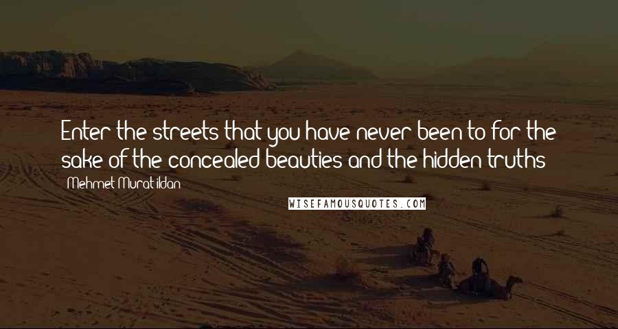 Mehmet Murat Ildan Quotes: Enter the streets that you have never been to for the sake of the concealed beauties and the hidden truths!